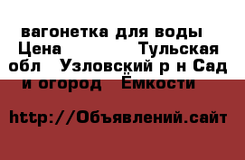 вагонетка для воды › Цена ­ 10 000 - Тульская обл., Узловский р-н Сад и огород » Ёмкости   
